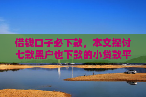 借钱口子必下款，本文探讨七款黑户也下款的小贷款平台