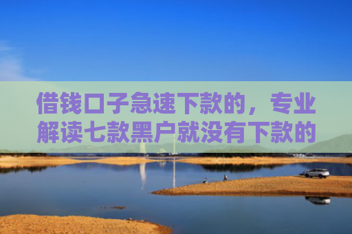 借钱口子急速下款的，专业解读七款黑户就没有下款的平台吗