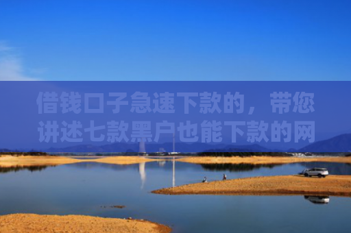 借钱口子急速下款的，带您讲述七款黑户也能下款的网络平台