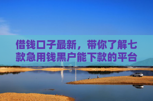 借钱口子最新，带你了解七款急用钱黑户能下款的平台