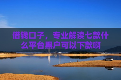 借钱口子，专业解读七款什么平台黑户可以下款啊
