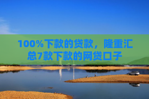 100%下款的贷款，隆重汇总7款下款的网贷口子