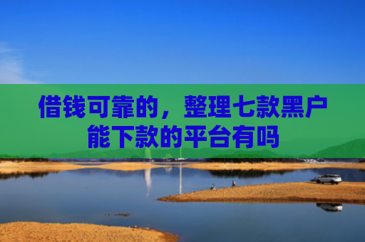 借钱可靠的，整理七款黑户能下款的平台有吗