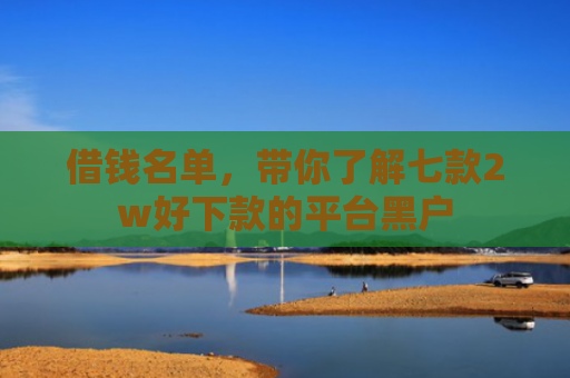 借钱名单，带你了解七款2w好下款的平台黑户
