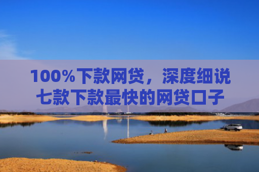 100%下款网贷，深度细说七款下款最快的网贷口子