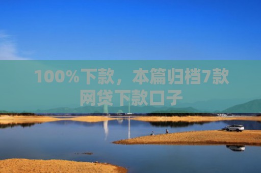 100%下款，本篇归档7款网贷下款口子