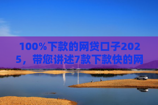 100%下款的网贷口子2025，带您讲述7款下款快的网贷口子