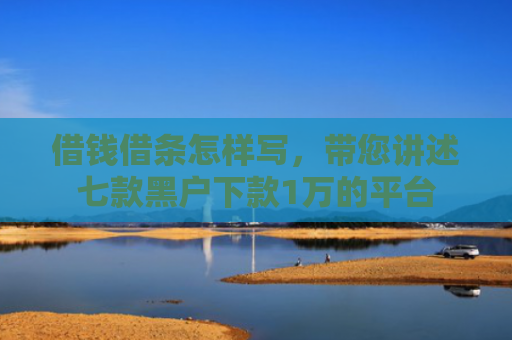 借钱借条怎样写，带您讲述七款黑户下款1万的平台