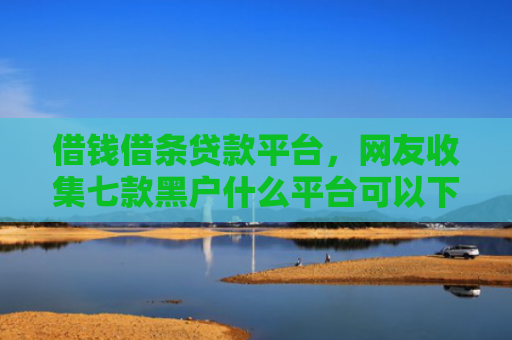 借钱借条贷款平台，网友收集七款黑户什么平台可以下款呢