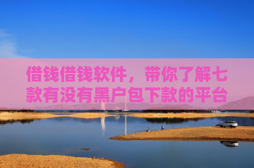 借钱借钱软件，带你了解七款有没有黑户包下款的平台