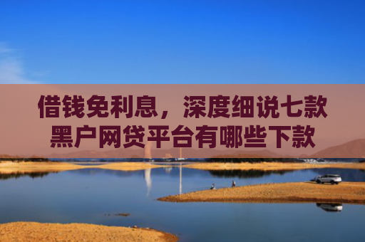借钱免利息，深度细说七款黑户网贷平台有哪些下款