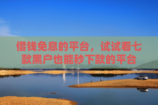 借钱免息的平台，试试看七款黑户也能秒下款的平台