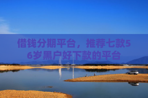 借钱分期平台，推荐七款56岁黑户好下款的平台