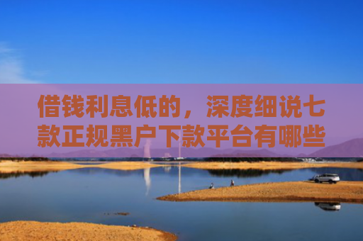 借钱利息低的，深度细说七款正规黑户下款平台有哪些