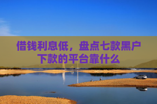 借钱利息低，盘点七款黑户下款的平台靠什么