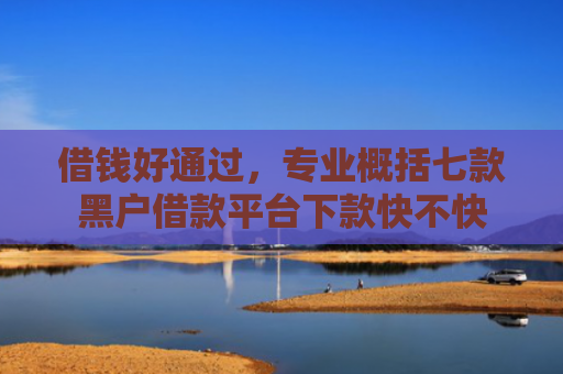 借钱好通过，专业概括七款黑户借款平台下款快不快