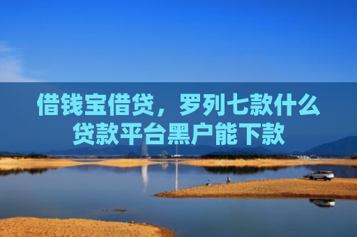 借钱宝借贷，罗列七款什么贷款平台黑户能下款