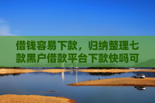借钱容易下款，归纳整理七款黑户借款平台下款快吗可靠吗