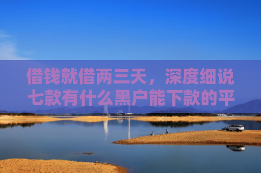 借钱就借两三天，深度细说七款有什么黑户能下款的平台
