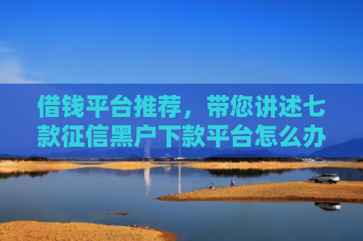 借钱平台推荐，带您讲述七款征信黑户下款平台怎么办
