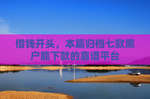 借钱开头，本篇归档七款黑户能下款的靠谱平台