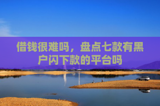 借钱很难吗，盘点七款有黑户闪下款的平台吗