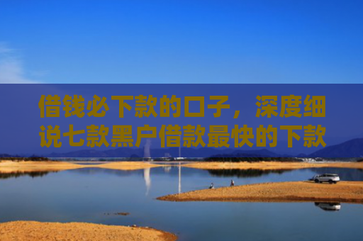 借钱必下款的口子，深度细说七款黑户借款最快的下款平台