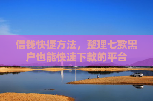 借钱快捷方法，整理七款黑户也能快速下款的平台