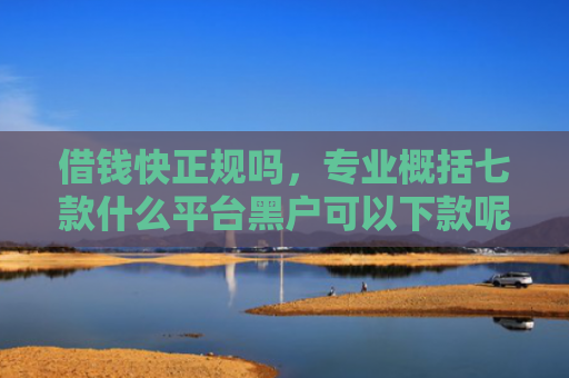 借钱快正规吗，专业概括七款什么平台黑户可以下款呢