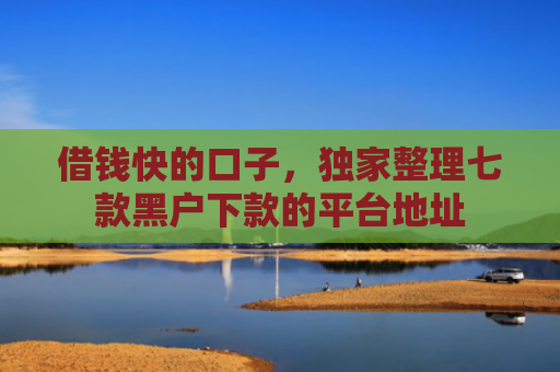 借钱快的口子，独家整理七款黑户下款的平台地址