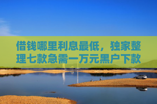 借钱哪里利息最低，独家整理七款急需一万元黑户下款平台