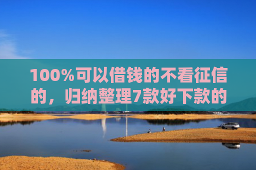 100%可以借钱的不看征信的，归纳整理7款好下款的网贷口子