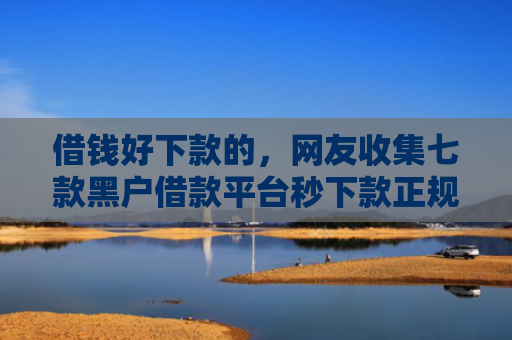 借钱好下款的，网友收集七款黑户借款平台秒下款正规吗