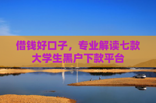 借钱好口子，专业解读七款大学生黑户下款平台