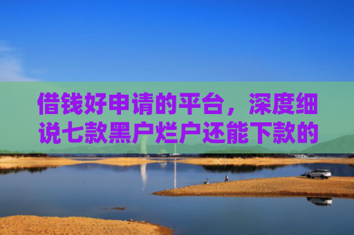 借钱好申请的平台，深度细说七款黑户烂户还能下款的平台