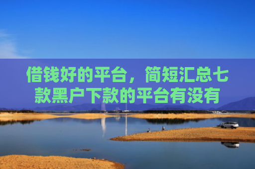 借钱好的平台，简短汇总七款黑户下款的平台有没有