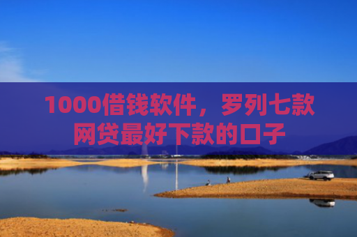 1000借钱软件，罗列七款网贷最好下款的口子