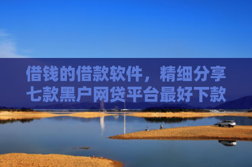 借钱的借款软件，精细分享七款黑户网贷平台最好下款