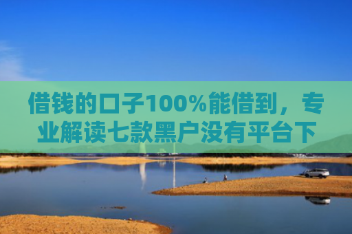 借钱的口子100%能借到，专业解读七款黑户没有平台下款了吗