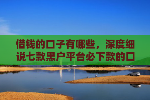 借钱的口子有哪些，深度细说七款黑户平台必下款的口子