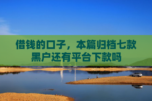 借钱的口子，本篇归档七款黑户还有平台下款吗