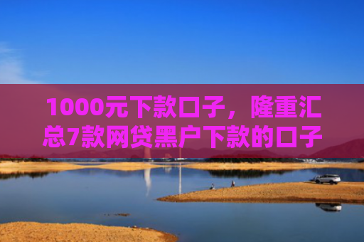 1000元下款口子，隆重汇总7款网贷黑户下款的口子