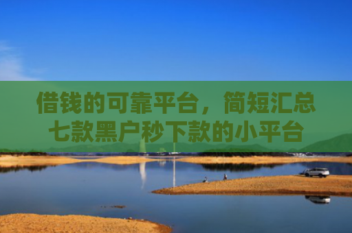 借钱的可靠平台，简短汇总七款黑户秒下款的小平台