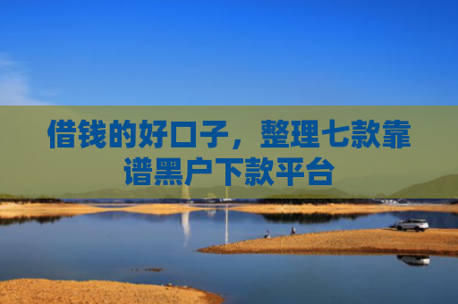 借钱的好口子，整理七款靠谱黑户下款平台