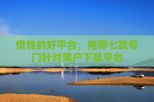 借钱的好平台，推荐七款专门针对黑户下款平台