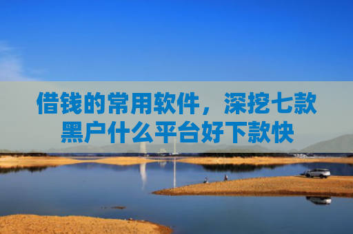 借钱的常用软件，深挖七款黑户什么平台好下款快