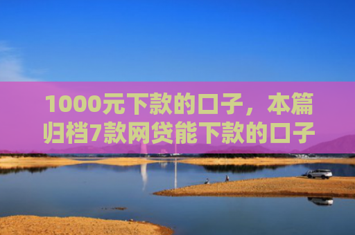 1000元下款的口子，本篇归档7款网贷能下款的口子大全