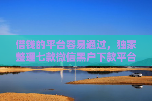 借钱的平台容易通过，独家整理七款微信黑户下款平台