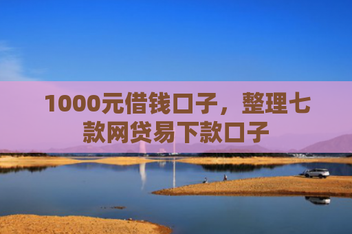 1000元借钱口子，整理七款网贷易下款口子