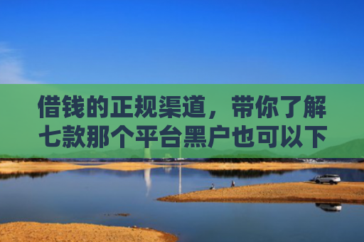 借钱的正规渠道，带你了解七款那个平台黑户也可以下款
